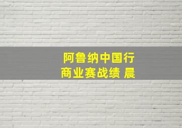 阿鲁纳中国行商业赛战绩 晨